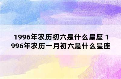 1996年农历初六是什么星座 1996年农历一月初六是什么星座